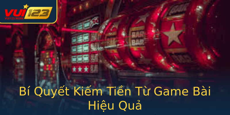 Bí Quyết Kiếm Tiền Từ Game Bài Hiệu Quả