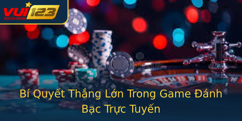Bí Quyết Thắng Lớn Trong Game Đánh Bạc Trực Tuyến