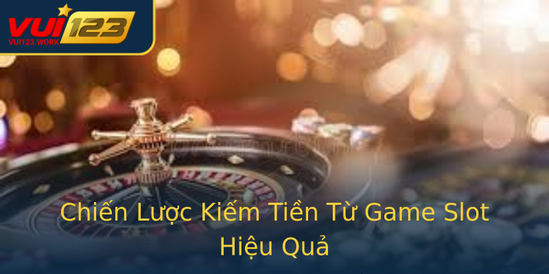 Chiến Lược Kiếm Tiền Từ Game Slot Hiệu Quả