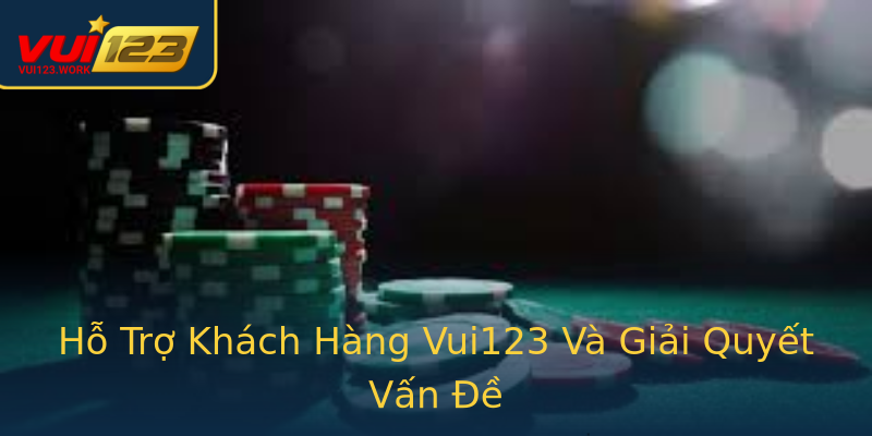 Hỗ Trợ Khách Hàng Vui123 Và Giải Quyết Vấn Đề Hỗ Trợ Khách Hàng Vui123 Và Giải Quyết Vấn Đề