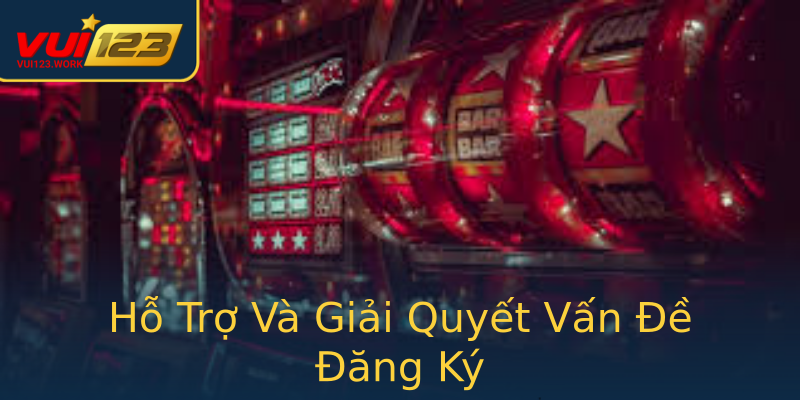 Hỗ Trợ Và Giải Quyết Vấn Đề Đăng Ký