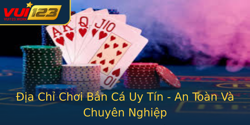 Địa Chỉ Chơi Bắn Cá Uy Tín - An Toàn Và Chuyên Nghiệp