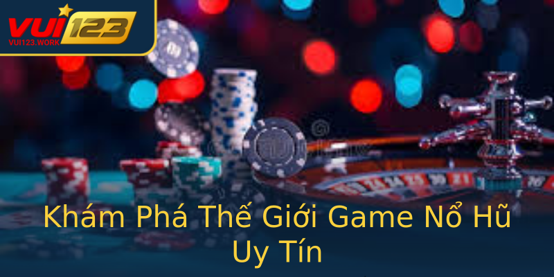 Khám Phá Thế Giới Game Nổ Hũ Uy Tín Khám Phá Thế Giới Game Nổ Hũ Uy Tín