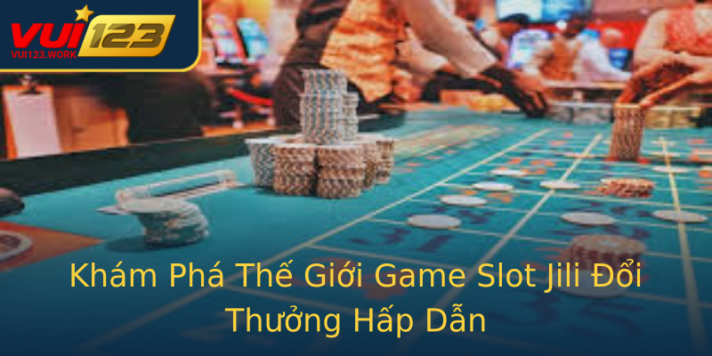 Khám Phá Thế Giới Game Slot Jili Đổi Thưởng Hấp Dẫn