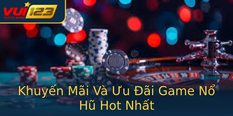 Khuyến Mãi Và Ưu Đãi Game Nổ Hũ Hot Nhất