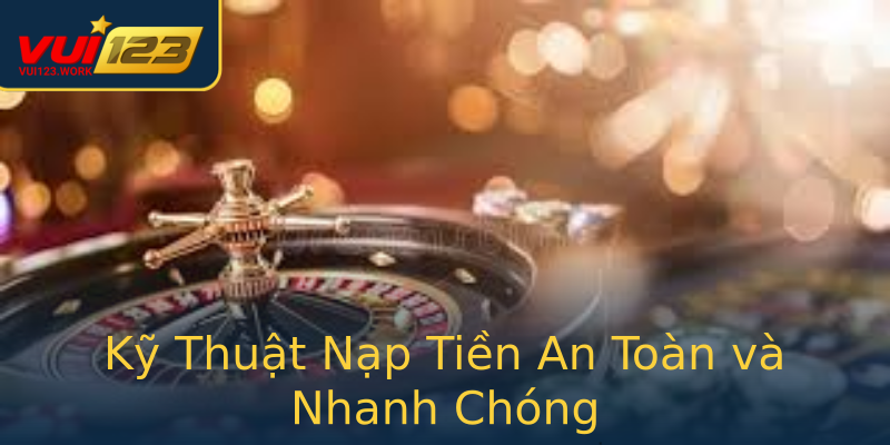 Kỹ Thuật Nạp Tiền An Toàn và Nhanh Chóng