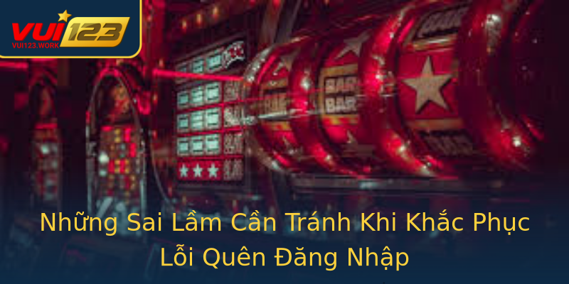 Những Sai Lầm Cần Tránh Khi Khắc Phục Lỗi Quên Đăng Nhập