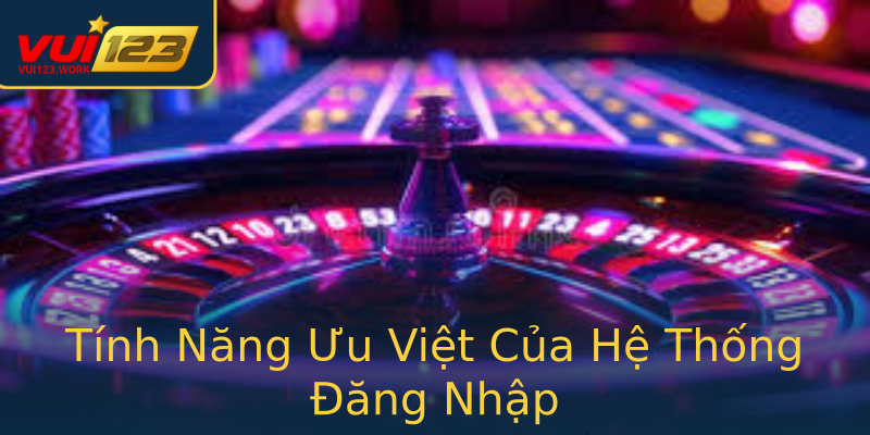 Tính Năng Ưu Việt Của Hệ Thống Đăng Nhập