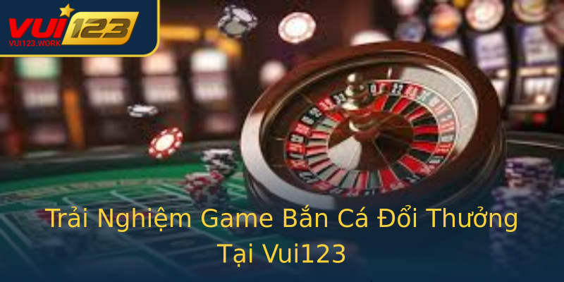 Trải Nghiệm Game Bắn Cá Đổi Thưởng Tại Vui123 Trải Nghiệm Game Bắn Cá Đổi Thưởng Tại Vui123