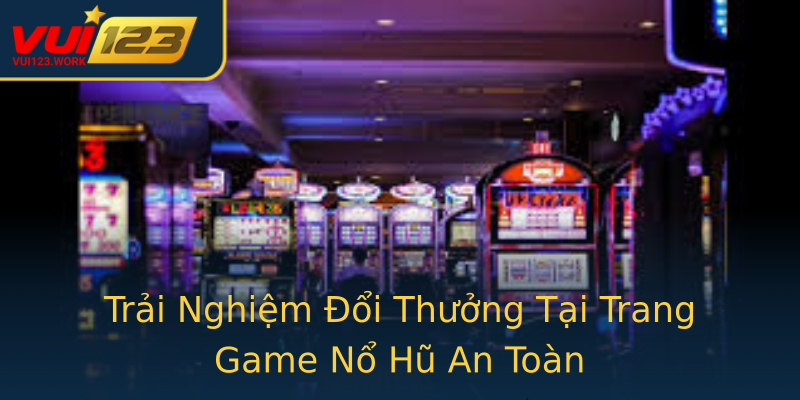 Trải Nghiệm Đổi Thưởng Tại Trang Game Nổ Hũ An Toàn Trải Nghiệm Đổi Thưởng Tại Trang Game Nổ Hũ An Toàn