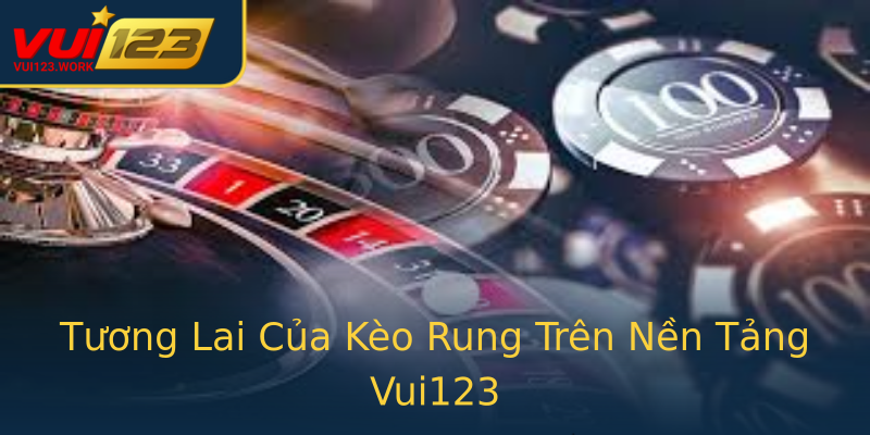 Tương Lai Của Kèo Rung Trên Nền Tảng Vui123 Tương Lai Của Kèo Rung Trên Nền Tảng Vui123
